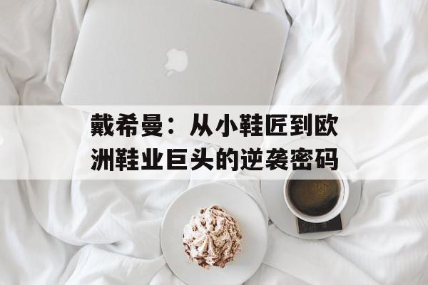 戴希曼：从小鞋匠到欧洲鞋业巨头的逆袭密码-第1张图片-