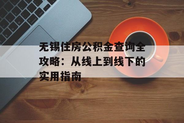 无锡住房公积金查询全攻略：从线上到线下的实用指南-第1张图片-