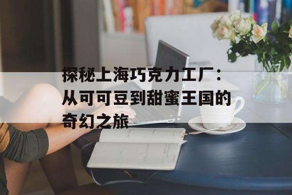 探秘上海巧克力工厂:从可可豆到甜蜜王国的奇幻之旅-第1张图片- 探秘上海巧克力工厂:从可可豆到甜蜜王国的奇幻之旅-第1张图片-