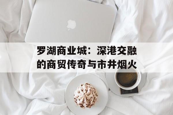 罗湖商业城:深港交融的商贸传奇与市井烟火-第1张图片- 罗湖商业城:深港交融的商贸传奇与市井烟火-第1张图片-