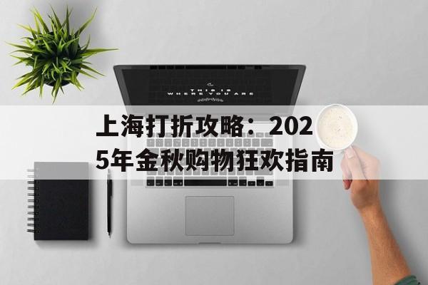 上海打折攻略:2025年金秋购物狂欢指南-第1张图片- 上海打折攻略:2025年金秋购物狂欢指南-第1张图片-