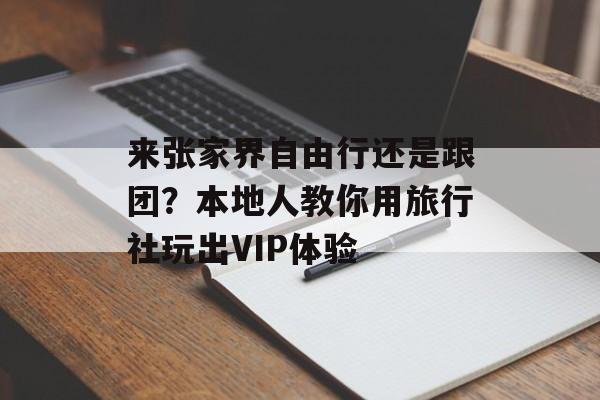 来张家界自由行还是跟团?本地人教你用旅行社玩出VIP体验-第1张图片- 来张家界自由行还是跟团?本地人教你用旅行社玩出VIP体验-第1张图片-