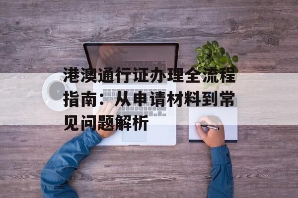 港澳通行证办理全流程指南:从申请材料到常见问题解析-第1张图片- 港澳通行证办理全流程指南:从申请材料到常见问题解析-第1张图片-