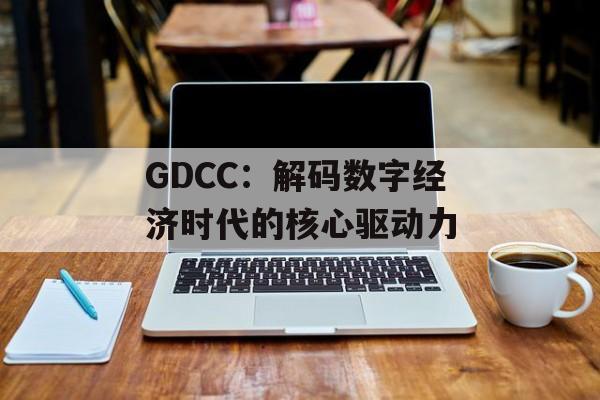 GDCC：解码数字经济时代的核心驱动力-第1张图片-