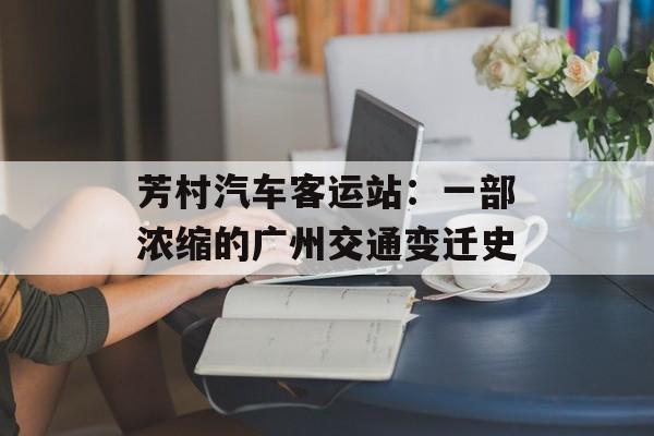 芳村汽车客运站：一部浓缩的广州交通变迁史-第1张图片-
