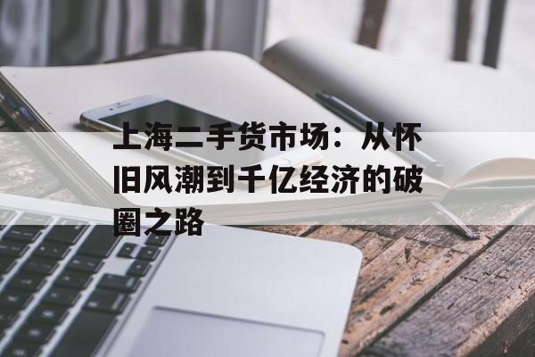 上海二手货市场:从怀旧风潮到千亿经济的破圈之路-第1张图片- 上海二手货市场:从怀旧风潮到千亿经济的破圈之路-第1张图片-