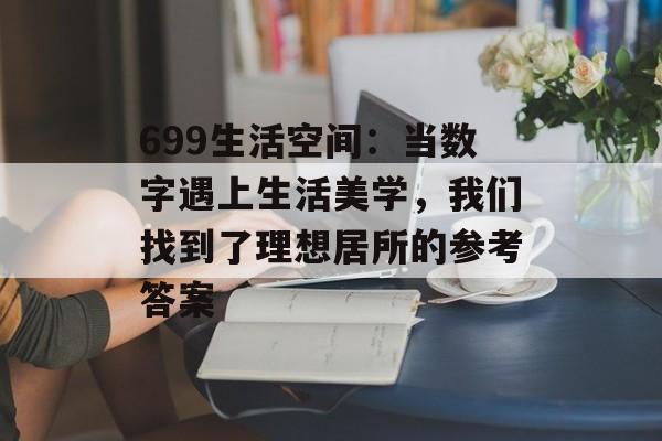 699生活空间：当数字遇上生活美学，我们找到了理想居所的参考答案-第1张图片-