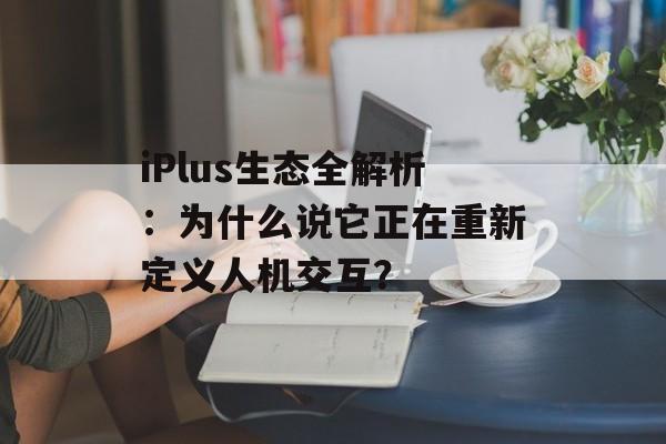iPlus生态全解析:为什么说它正在重新定义人机交互?-第1张图片- iPlus生态全解析:为什么说它正在重新定义人机交互?-第1张图片-