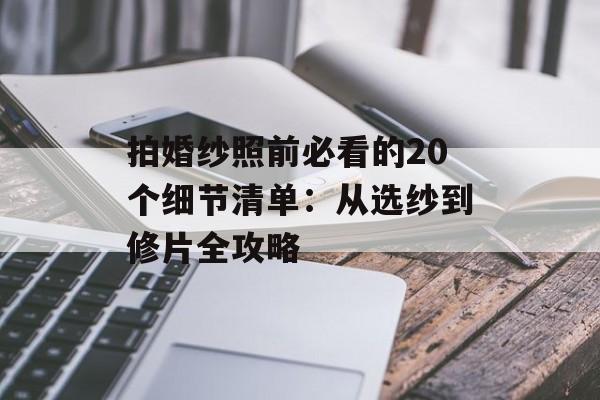 拍婚纱照前必看的20个细节清单：从选纱到修片全攻略-第1张图片-