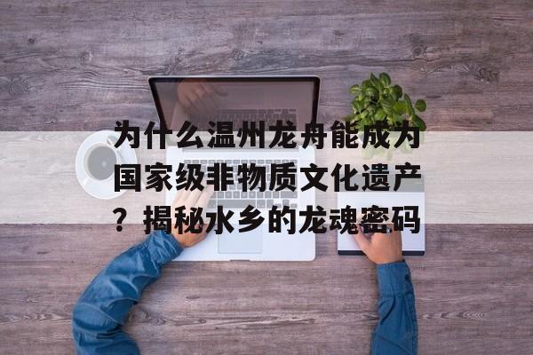为什么温州龙舟能成为国家级非物质文化遗产?揭秘水乡的龙魂密码-第1张图片- 为什么温州龙舟能成为国家级非物质文化遗产?揭秘水乡的龙魂密码-第1张图片-