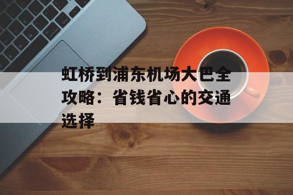 虹桥到浦东机场大巴全攻略：省钱省心的交通选择-第1张图片-