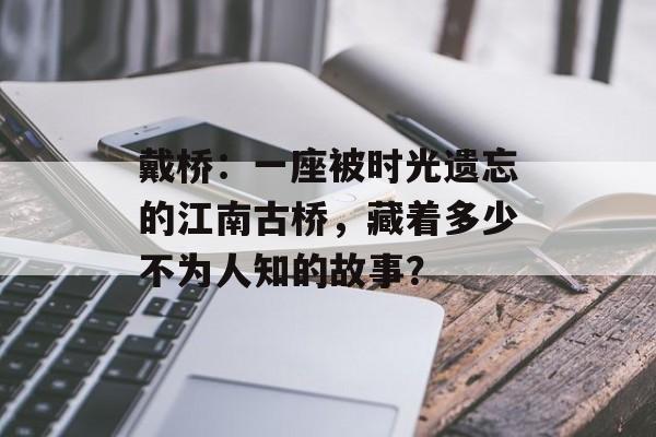 戴桥:一座被时光遗忘的江南古桥,藏着多少不为人知的故事?-第1张图片- 戴桥:一座被时光遗忘的江南古桥,藏着多少不为人知的故事?-第1张图片-