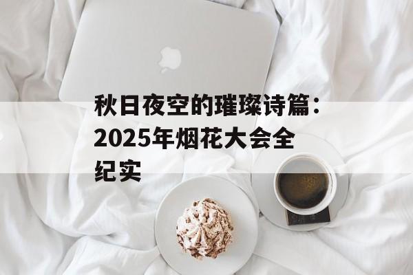 秋日夜空的璀璨诗篇:2025年烟花大会全纪实-第1张图片- 秋日夜空的璀璨诗篇:2025年烟花大会全纪实-第1张图片-