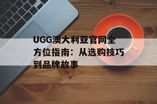 UGG澳大利亚官网全方位指南：从选购技巧到品牌故事-第1张图片-