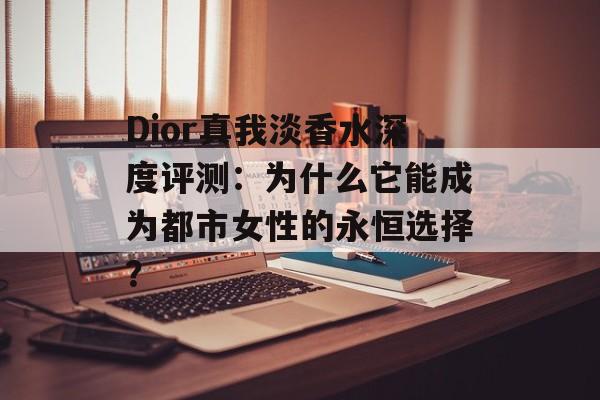Dior真我淡香水深度评测:为什么它能成为都市女性的永恒选择?-第1张图片- Dior真我淡香水深度评测:为什么它能成为都市女性的永恒选择?-第1张图片-
