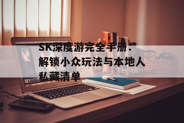SK深度游完全手册:解锁小众玩法与本地人私藏清单-第1张图片- SK深度游完全手册:解锁小众玩法与本地人私藏清单-第1张图片-