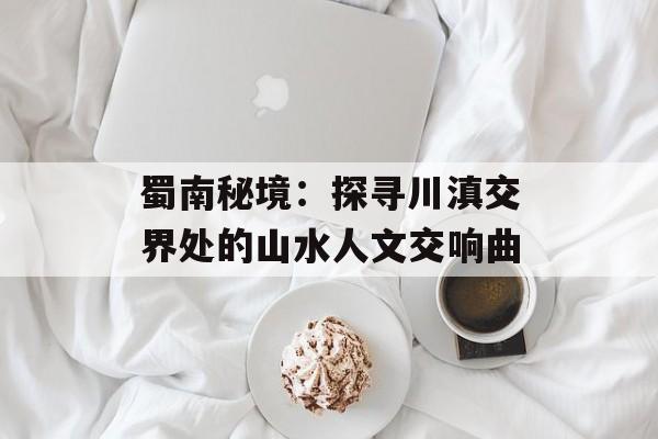 蜀南秘境：探寻川滇交界处的山水人文交响曲-第1张图片-