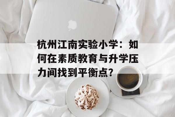 杭州江南实验小学:如何在素质教育与升学压力间找到平衡点?-第1张图片- 杭州江南实验小学:如何在素质教育与升学压力间找到平衡点?-第1张图片-