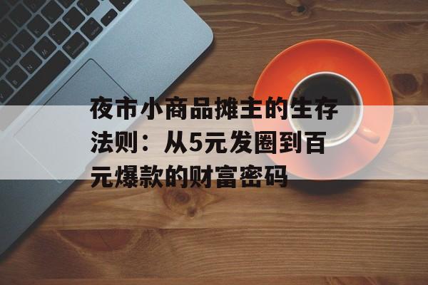 夜市小商品摊主的生存法则：从5元发圈到百元爆款的财富密码-第1张图片-