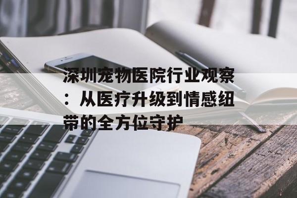 深圳宠物医院行业观察:从医疗升级到情感纽带的全方位守护-第1张图片- 深圳宠物医院行业观察:从医疗升级到情感纽带的全方位守护-第1张图片-