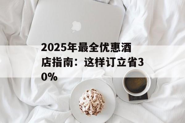 2025年最全优惠酒店指南:这样订立省30%-第1张图片- 2025年最全优惠酒店指南:这样订立省30%-第1张图片-