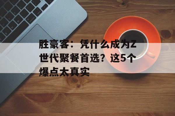 胜豪客：凭什么成为Z世代聚餐首选？这5个爆点太真实-第1张图片-