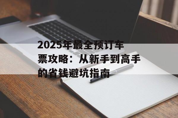 2025年最全预订车票攻略：从新手到高手的省钱避坑指南-第1张图片-