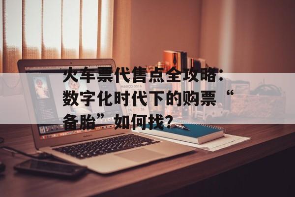 火车票代售点全攻略:数字化时代下的购票“备胎”如何找?-第1张图片- 火车票代售点全攻略:数字化时代下的购票“备胎”如何找?-第1张图片-