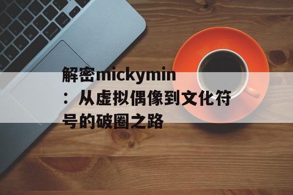 解密mickymin：从虚拟偶像到文化符号的破圈之路-第1张图片-