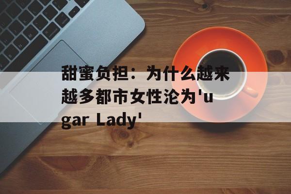 甜蜜负担:为什么越来越多都市女性沦为'ugar Lady'-第1张图片- 甜蜜负担:为什么越来越多都市女性沦为'ugar Lady'-第1张图片-