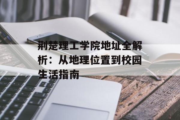 荆楚理工学院地址全解析:从地理位置到校园生活指南-第1张图片- 荆楚理工学院地址全解析:从地理位置到校园生活指南-第1张图片-