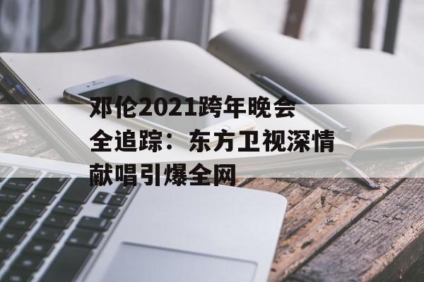 邓伦2021跨年晚会全追踪:东方卫视深情献唱引爆全网-第1张图片- 邓伦2021跨年晚会全追踪:东方卫视深情献唱引爆全网-第1张图片-
