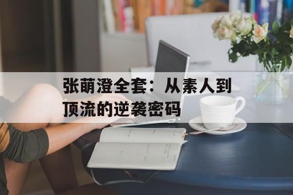 张萌澄全套：从素人到顶流的逆袭密码-第1张图片-
