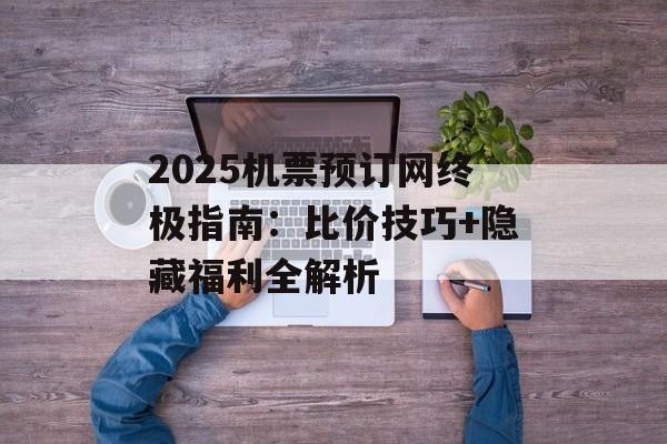2025机票预订网终极指南:比价技巧+隐藏福利全解析-第1张图片- 2025机票预订网终极指南:比价技巧+隐藏福利全解析-第1张图片-