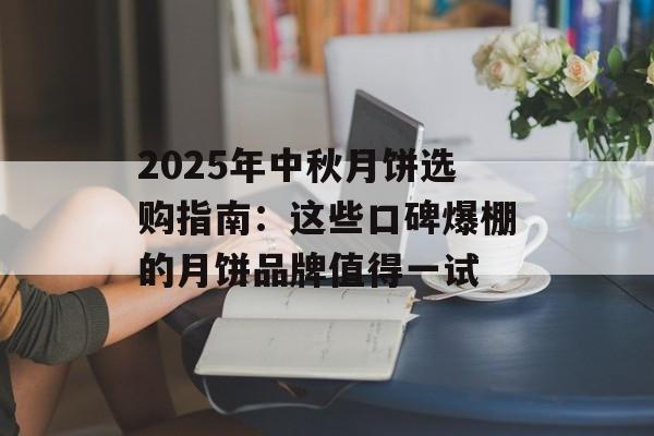 2025年中秋月饼选购指南：这些口碑爆棚的月饼品牌值得一试-第1张图片-
