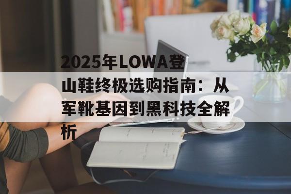 2025年LOWA登山鞋终极选购指南:从军靴基因到黑科技全解析-第1张图片- 2025年LOWA登山鞋终极选购指南:从军靴基因到黑科技全解析-第1张图片-