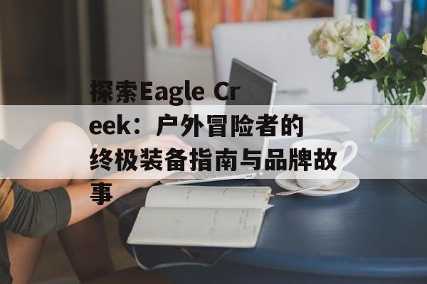 探索Eagle Creek:户外冒险者的终极装备指南与品牌故事-第1张图片- 探索Eagle Creek:户外冒险者的终极装备指南与品牌故事-第1张图片-