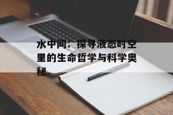 水中间：探寻液态时空里的生命哲学与科学奥秘-第1张图片-