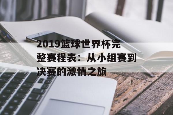 2019篮球世界杯完整赛程表：从小组赛到决赛的激情之旅-第1张图片-