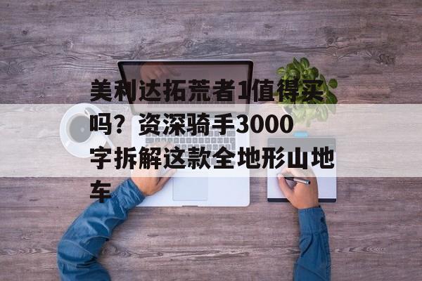 美利达拓荒者1值得买吗?资深骑手3000字拆解这款全地形山地车-第1张图片- 美利达拓荒者1值得买吗?资深骑手3000字拆解这款全地形山地车-第1张图片-