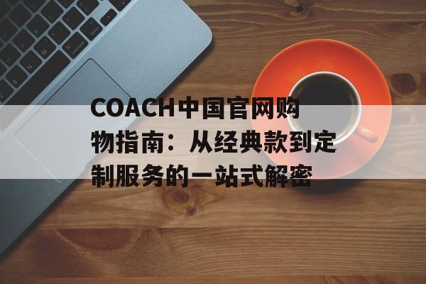 COACH中国官网购物指南:从经典款到定制服务的一站式解密-第1张图片- COACH中国官网购物指南:从经典款到定制服务的一站式解密-第1张图片-