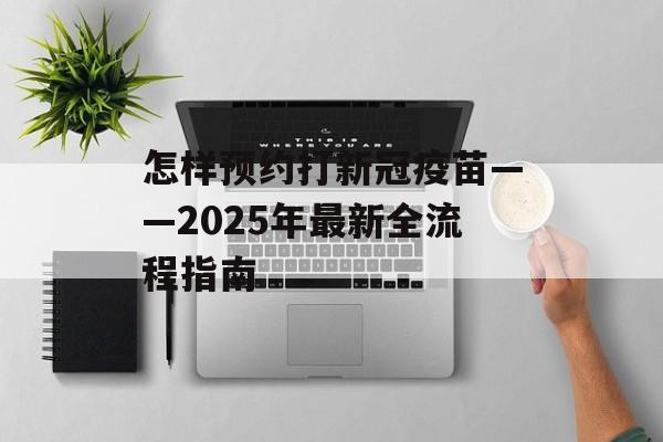 怎样预约打新冠疫苗——2025年最新全流程指南-第1张图片-