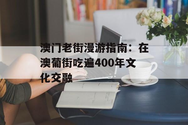澳门老街漫游指南：在澳葡街吃遍400年文化交融-第1张图片-