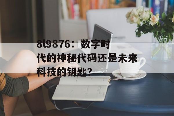 8l9876：数字时代的神秘代码还是未来科技的钥匙？-第1张图片-