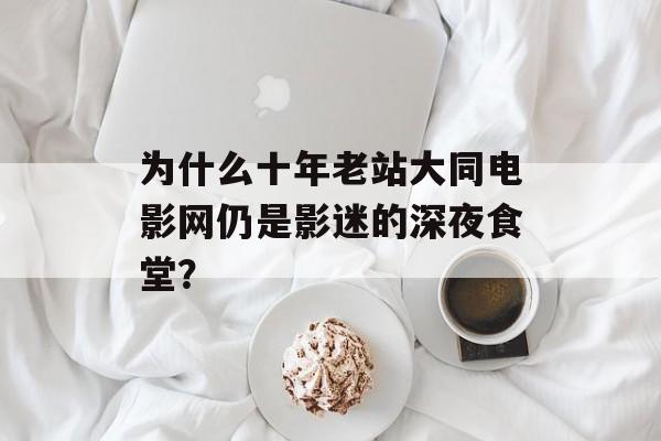 为什么十年老站大同电影网仍是影迷的深夜食堂？-第1张图片-