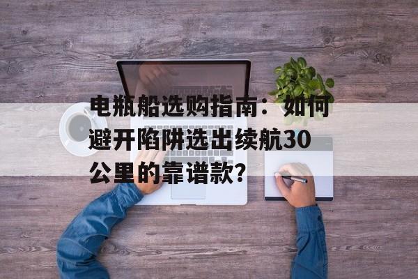 电瓶船选购指南:如何避开陷阱选出续航30公里的靠谱款?-第1张图片- 电瓶船选购指南:如何避开陷阱选出续航30公里的靠谱款?-第1张图片-