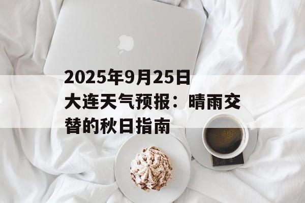 2025年9月25日大连天气预报：晴雨交替的秋日指南-第1张图片-
