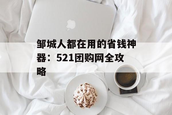 邹城人都在用的省钱神器：521团购网全攻略-第1张图片-
