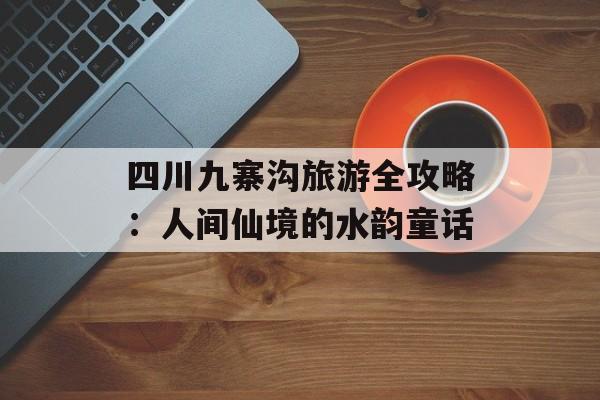 四川九寨沟旅游全攻略:人间仙境的水韵童话-第1张图片- 四川九寨沟旅游全攻略:人间仙境的水韵童话-第1张图片-