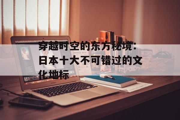 穿越时空的东方秘境：日本十大不可错过的文化地标-第1张图片-